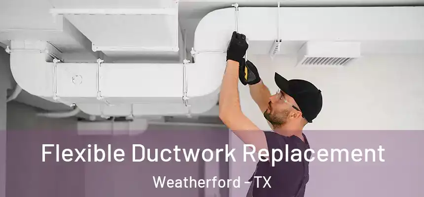  Flexible Ductwork Replacement Weatherford - TX